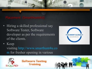 Placement (SmartHunt4U)
• Hiring a skilled professional say
Software Tester, Software
developer as per the requirements
of the clients.
• Keep
visiting http://www.smarthunt4u.co
m for fresher opening in various
technologies.
 
