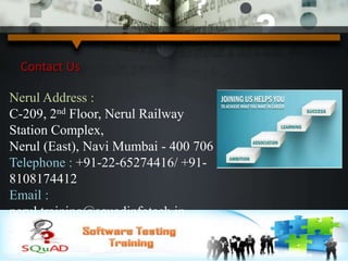Contact Us
Nerul Address :
C-209, 2nd Floor, Nerul Railway
Station Complex,
Nerul (East), Navi Mumbai - 400 706
Telephone : +91-22-65274416/ +91-
8108174412
Email :
nerul.training@squadinfotech.in
 