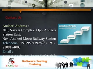 Contact Us
Andheri Address :
301, Navkar Complex, Opp. Andheri
Station East,
Next Andheri Metro Railway Station
Telephone : +91-9594392828 / +91-
8108174003
Email :
corporate.relations@squadinfotech.in
 