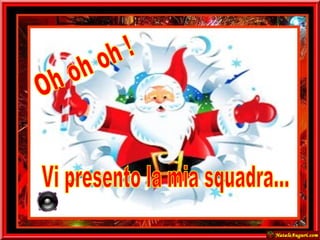 Oh oh oh ! Vi presento la mia squadra...