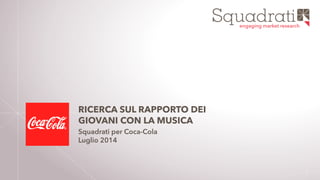 engaging market research
1
RICERCA SUL RAPPORTO DEI
GIOVANI CON LA MUSICA
Squadrati per Coca-Cola
Luglio 2014
 