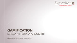 Squadrati 
engaging market research 
GAMIFICATION 
DALLA RETORICA AI NUMERI 
INSPIRING ROUTE -16 OTTOBRE 2014 
 