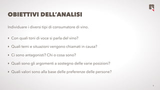 8
OBIETTIVI DELL’ANALISI
Individuare i diversi tipi di consumatore di vino.
‣ Con quali toni di voce si parla del vino?
‣ ...