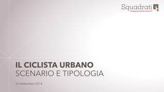 Squadrati engaging market research 
IL CICLISTA URBANO 
SCENARIO E TIPOLOGIA 
16 Settembre 2014 
 
