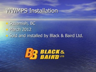 WWMPS Installation

• Squamish, BC
• March 2012
• Sold and installed by Black & Baird Ltd.
 