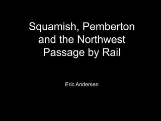 Squamish, Pemberton 
and the Northwest 
Passage by Rail 
Eric Andersen 
 