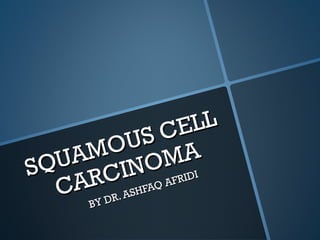 SQUAMOUS CELL
SQUAMOUS CELL
CARCINOMA
CARCINOMA
BY DR. ASHFAQ AFRIDI
BY DR. ASHFAQ AFRIDI
 