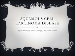 SQUAMOUS CELL
CARCINOMA DISEASE
By: Zarna Patel, Felicia Carrozza, and Nicolle Arendt
 