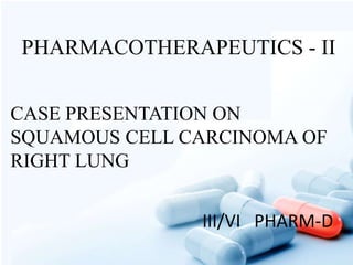 PHARMACOTHERAPEUTICS - II
CASE PRESENTATION ON
SQUAMOUS CELL CARCINOMA OF
RIGHT LUNG
III/VI PHARM-D
 