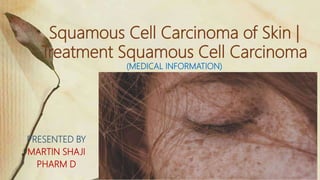 Squamous Cell Carcinoma of Skin |
Treatment Squamous Cell Carcinoma
(MEDICAL INFORMATION)
PRESENTED BY
MARTIN SHAJI
PHARM D
 