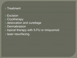  Treatment
 Excision
 Cryotherapy
 desiccation and curettage
 Dermabrasion
 topical therapy with 5-FU or imiquomod
 laser resurfacing.
 