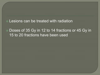  Lesions can be treated with radiation
 Doses of 35 Gy in 12 to 14 fractions or 45 Gy in
15 to 20 fractions have been used
 