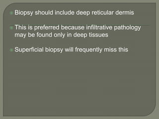  Biopsy should include deep reticular dermis
 This is preferred because infiltrative pathology
may be found only in deep tissues
 Superficial biopsy will frequently miss this
 