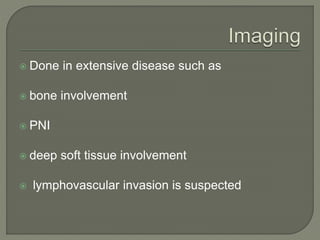  Done in extensive disease such as
 bone involvement
 PNI
 deep soft tissue involvement
 lymphovascular invasion is suspected
 