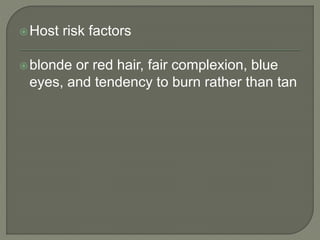 Host risk factors
blonde or red hair, fair complexion, blue
eyes, and tendency to burn rather than tan
 