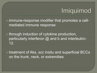  immune-response modifier that promotes a cell-
mediated immune response
 through induction of cytokine production,
particularly interferon @ and b and interleukin-
12.
 treatment of Aks, scc insitu and superficial BCCs
on the trunk, neck, or extremities
 