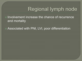  Involvement increase the chance of recurrence
and mortality
 Associated with PNI, LVI, poor differentiation
 