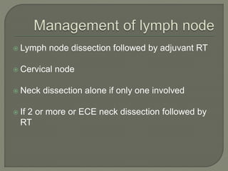  Lymph node dissection followed by adjuvant RT
 Cervical node
 Neck dissection alone if only one involved
 If 2 or more or ECE neck dissection followed by
RT
 