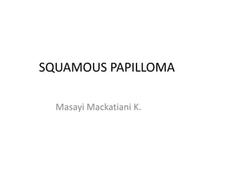 SQUAMOUS PAPILLOMA
Masayi Mackatiani K.
 