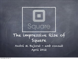 The impressive Rise of
                                  Square
                           André M. Bajorat - amb consult
                                     April 2012

Donnerstag, 26. April 12
 