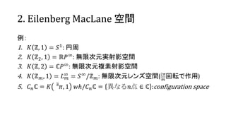 2. Eilenberg MacLane g

1. ? ?, 1 = ?1: 
2. ? ?2, 1 = ??: o޴ԪgӰg
3. ? ?, 2 = ??: o޴Ԫ}Ӱg
4. ? ? ?, 1 = ? ?
 = ?/? ?: o޴Ԫ󥺿g(2?
?
ܞ)
5. ? ?? = ? ?
?, 1 ??/? ?? = ʤ?  ? :configuration space
 