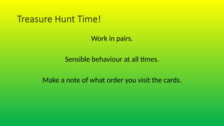 Treasure Hunt Time!
Work in pairs.
Sensible behaviour at all times.
Make a note of what order you visit the cards.
 