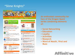 “ Slime Knights” An enthusiast community for fans of the Dragon Quest series combining elements of: Social Networking Education Loyalty Activities Research Word of Mouth, Viral and  Buzz 