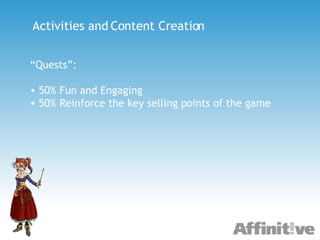 Activities and Content Creation “ Quests”: 50% Fun and Engaging 50% Reinforce the key selling points of the game 