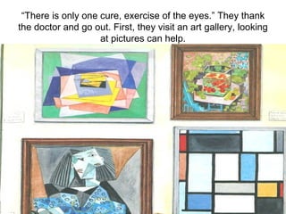 “ There is only one cure, exercise of the eyes.” They thank the doctor and go out. First, they visit an art gallery, looking at pictures can help. 