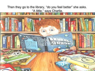 Then they go to the library, “do you feel better” she asks.  “A little,” says Charlie. 