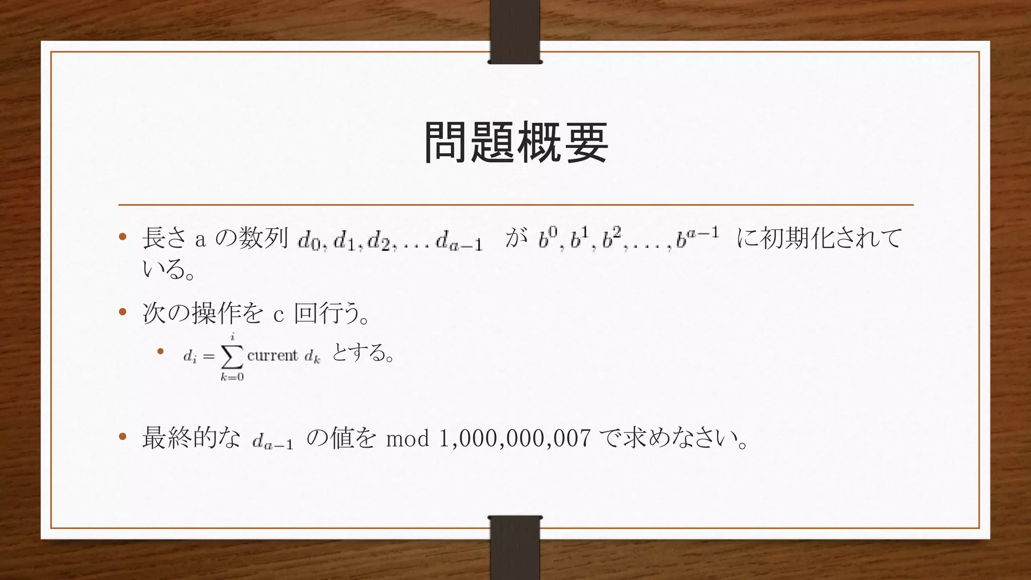問題概要
• 長さ a の数列 が に初期化されて
いる。
• 次の操作を c 回行う。
• とする。
• 最終的な の値を mod 1,000,000,007 で求めなさい。
 