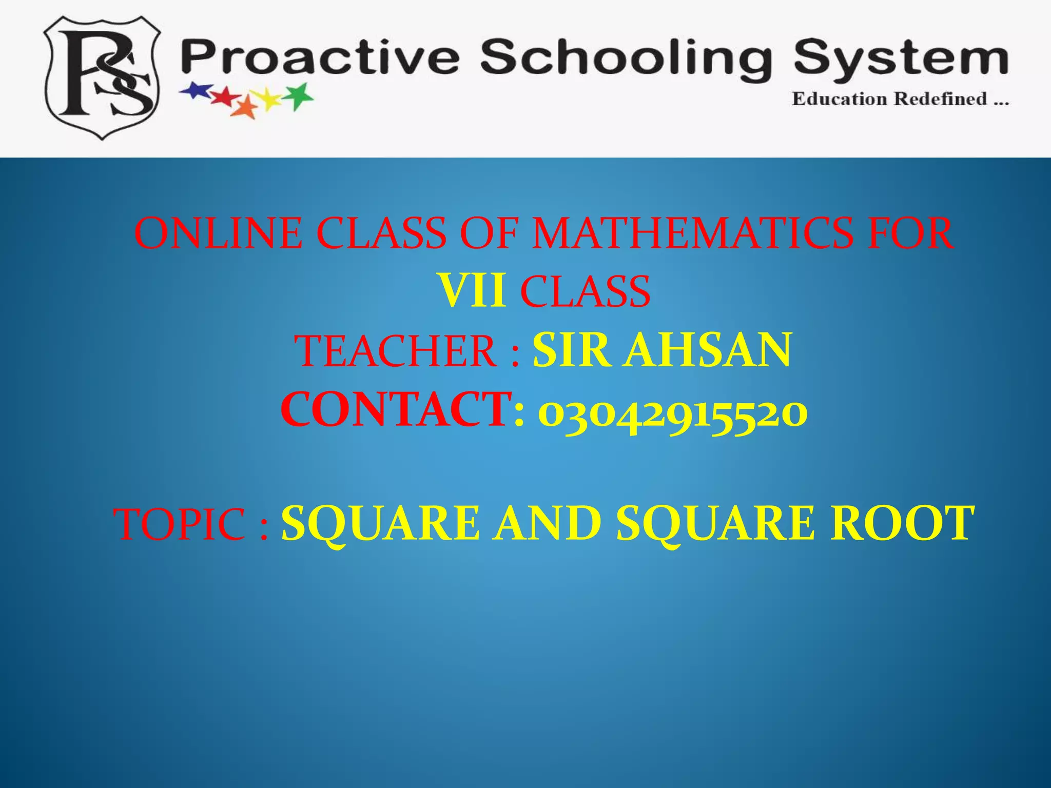 ONLINE CLASS OF MATHEMATICS FOR
VII CLASS
TEACHER : SIR AHSAN
CONTACT: 03042915520
TOPIC : SQUARE AND SQUARE ROOT
