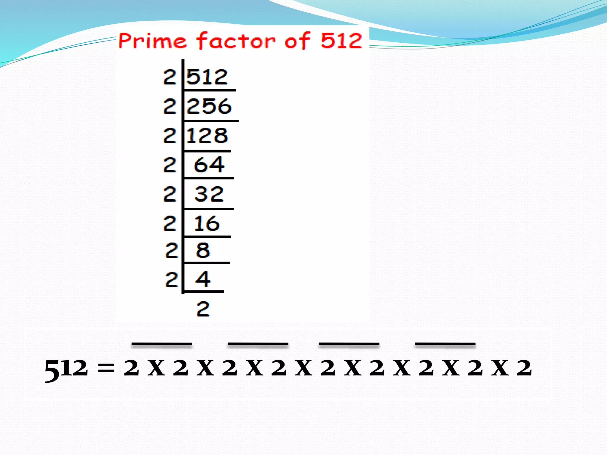 512 = 2 x 2 x 2 x 2 x 2 x 2 x 2 x 2 x 2