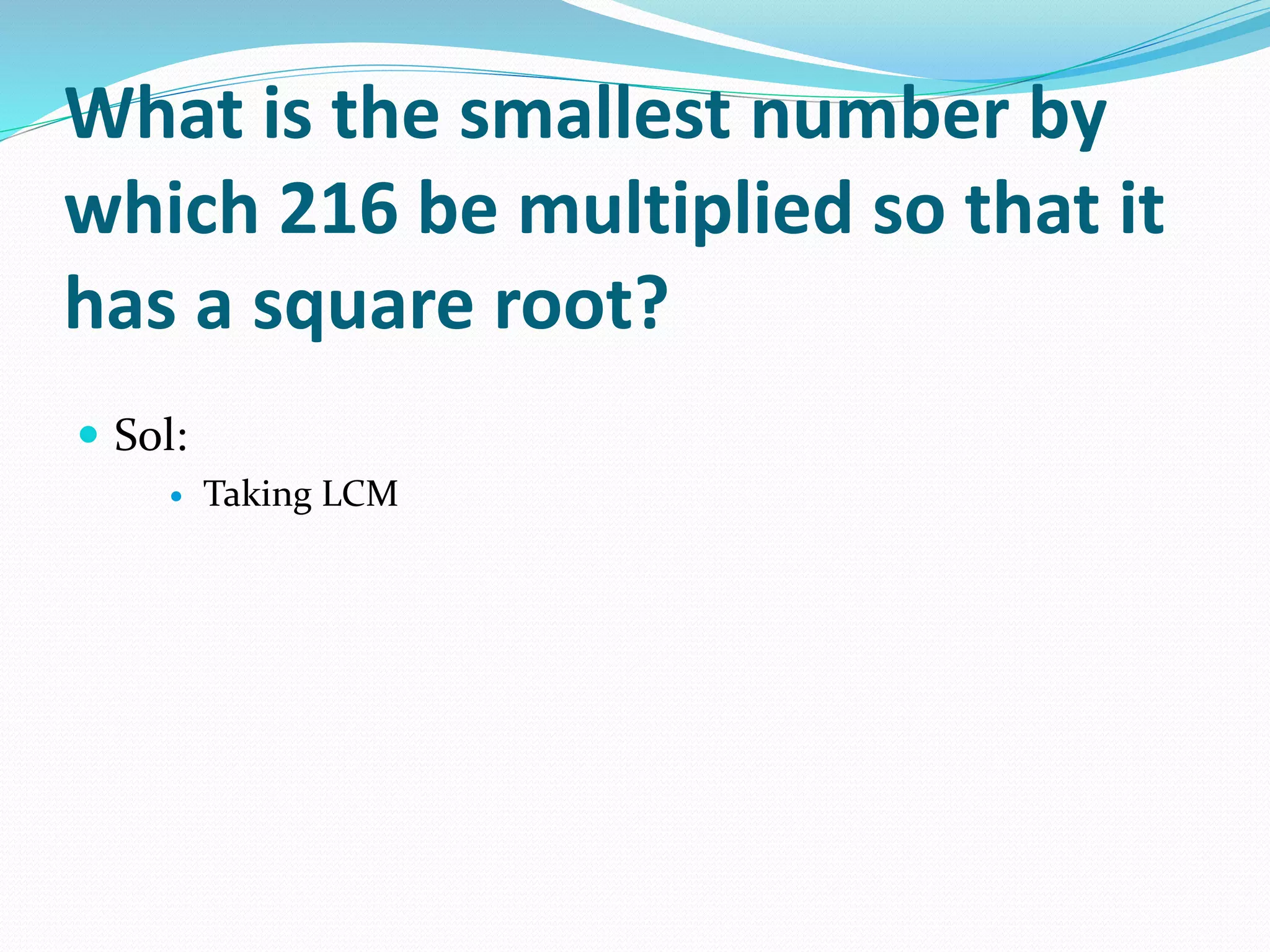 What is the smallest number by
which 216 be multiplied so that it
has a square root?
Sol:
Taking LCM