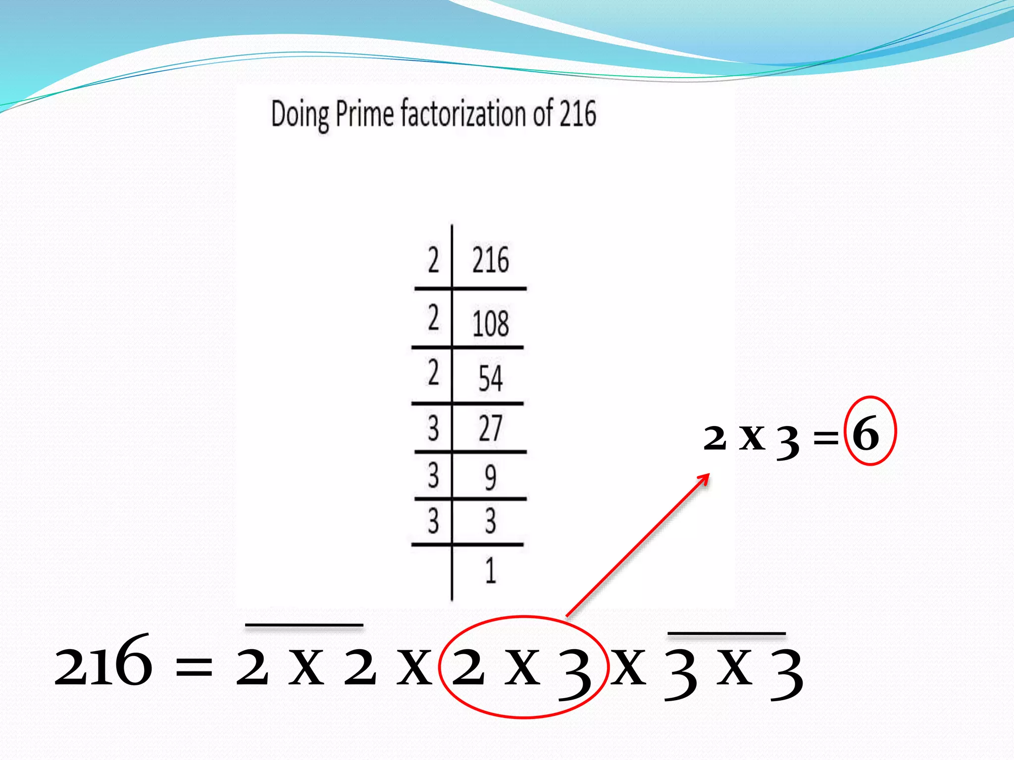 216 = 2 x 2 x 2 x 3 x 3 x 3
2 x 3 = 6