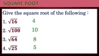 Give the square root of the following :
1. 𝟏𝟔
2. 𝟏𝟎𝟎
3. 𝟔𝟒
4. 𝟐𝟓
4
10
8
5
 
