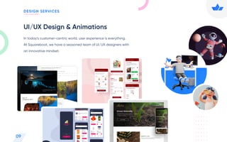 DESIGN SERVICES
09
UI/UX Design & Animations
In today’s customer-centric world, user experience is everything.
At Squareboat, we have a seasoned team of UI/UX designers with
an innovative mindset.
 