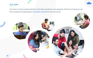 Our team is a hand-picked selection of the ﬁnest developers and designers. If there’s one thing you will
ﬁnd in everyone at Squareboat, it’s passion and love for the work we do.
14
OUR TEAM
 