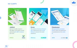 Jubilant
App for fruit sellers based on
Next Billion UI principles currently
generating Rs. 4.5M+ in revenue
per month
#FMCG
Dunzo
We worked on the Dunzo Partner’s
app, implemented many crucial
features to improve the overall
experience
#Delivery
Paisabazaar
We improved the conversion
rate for credit card applications
on paisabazaar.com by nearly
2x
com
#BFSI
04
KEY CLIENTS
 