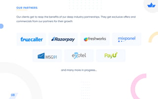 and many more in progress…
08
OUR PARTNERS
Our clients get to reap the beneﬁts of our deep industry partnerships. They get exclusive offers and
commercials from our partners for their growth
 