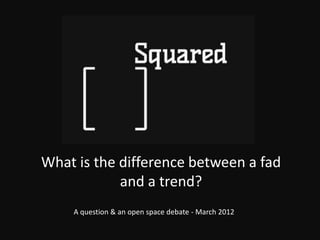 What is the difference between a fad
            and a trend?
    A question & an open space debate - March 2012
 