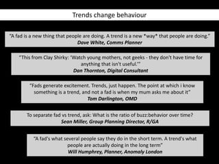Trends change behaviour

“A fad is a new thing that people are doing. A trend is a new *way* that people are doing.”
     ...
