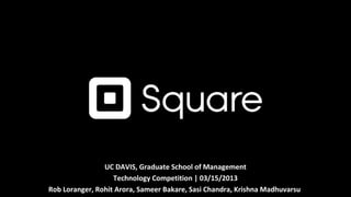 UC DAVIS, Graduate School of Management
                   Technology Competition | 03/15/2013
Rob Loranger, Rohit Arora, Sameer Bakare, Sasi Chandra, Krishna Madhuvarsu
 