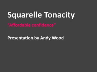 Squarelle Tonacity
“Affordable confidence”
Presentation by Andy Wood
 