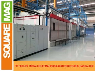 CONTROL
LEAD SCREW MECHANISM
FOR COIL MOMENT
LEAD SCREW
FOR
HEAD STOCK MOMENT
HEAD STOCK
TANK
TAIL STOCK
MOTORISED STEADY REST
FOR ROTATING JOB
JOB
FPI FACILITY INSTALLED AT MAHINDRA AEROSTRUCTURES, BANGALORE
 