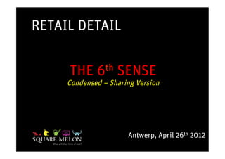 RETAIL DETAIL


     THE     6 th   SENSE
     Condensed – Sharing Version




                      Antwerp, April 26th 2012
 