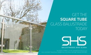 Tel: 01922 743842 | Email: sales@shsproducts.co.uk
Visit: Unit E6/E7 WestPoint, Middlemore Lane West, Aldridge, Walsall, WS9 8BG
GET THE
SQUARE TUBE
GLASS BALUSTRADE
TODAY
 