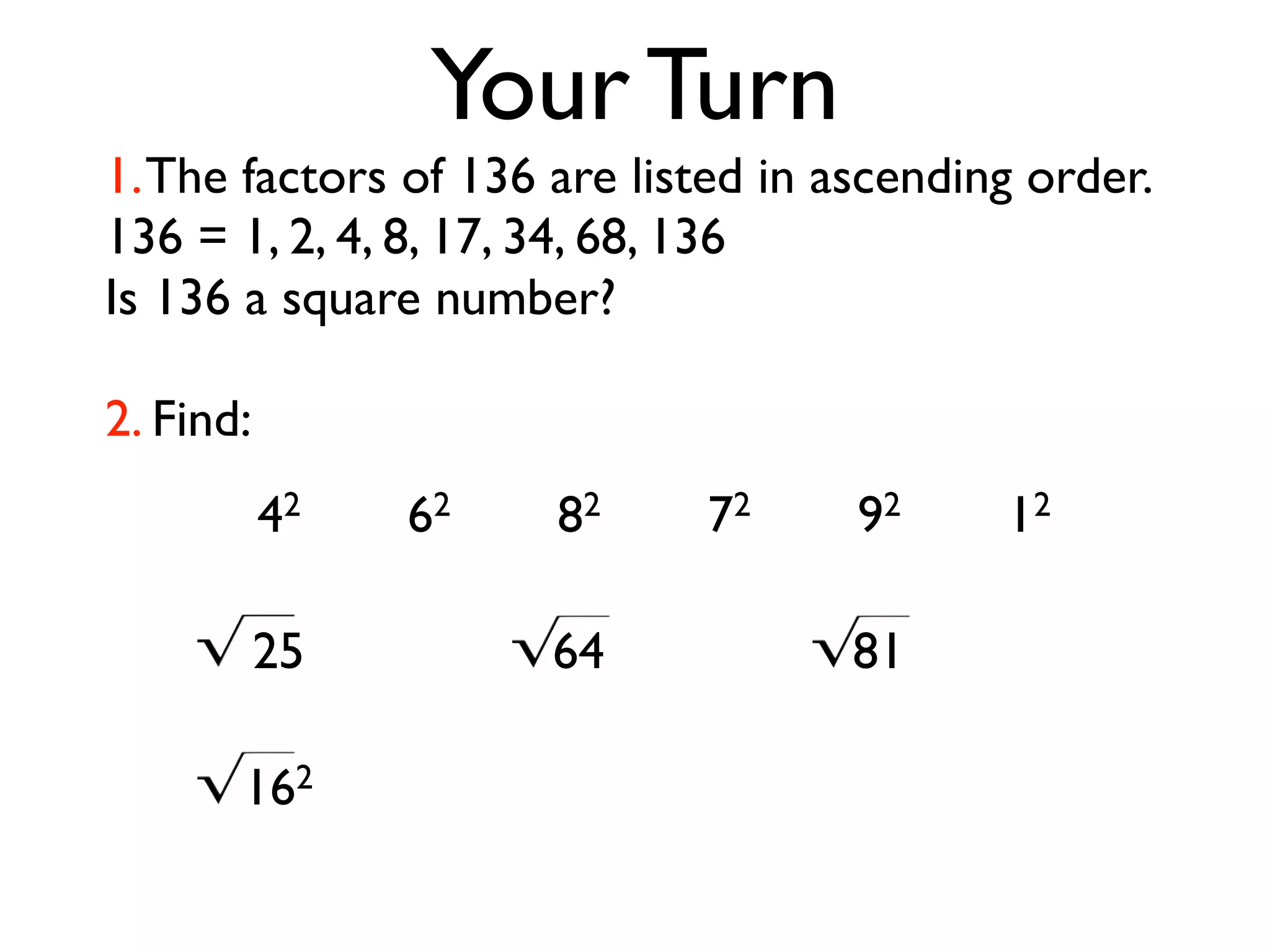 Your Turn 
1. The factors of 136 are listed in ascending order. 
136 = 1, 2, 4, 8, 17, 34, 68, 136 
Is 136 a square number? 
2. Find: 
42 62 82 72 92 12 
25 64 81 
162 
