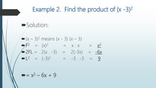 Example 2. Find the product of (x -3)2
Solution:
(x – 3)2 means (x - 3) (x – 3)
F2 = (x)2 = x . x = x2
2FL = 2(x . -3) = 2(-3x) = -6x
L2 = (-3)2 = -3 . -3 = 9
= x2 – 6x + 9
 