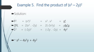 Example 5. Find the product of (x3 – 2y)2
Solution:
F2 = (x3)2 = x3 . x3 = x6
2FL = 2(x3 . -2y) = 2(-2x3y) = -4x3y
L2 = (-2y)2 = (-2y . -2y) = 4y2
= x6 – 4x3y + 4y2
 
